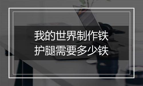 我的世界制作铁护腿需要多少铁