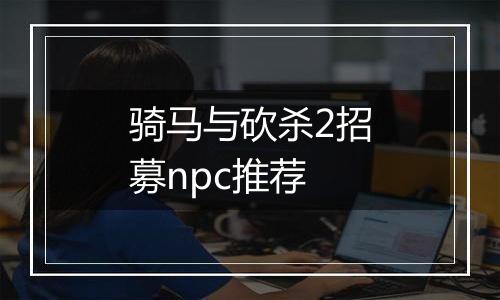 骑马与砍杀2招募npc推荐