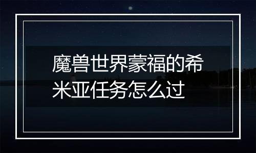 魔兽世界蒙福的希米亚任务怎么过