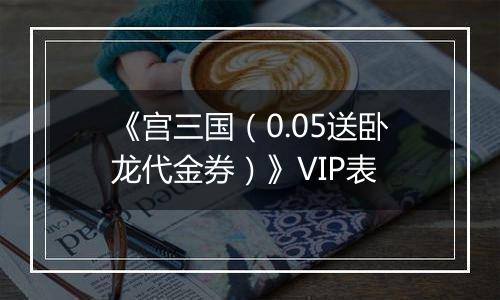 《宫三国（0.05送卧龙代金券）》VIP表