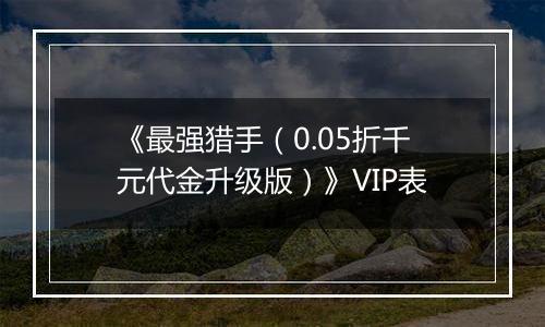 《最强猎手（0.05折千元代金升级版）》VIP表
