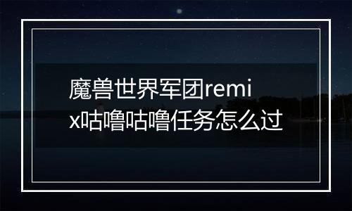 魔兽世界军团remix咕噜咕噜任务怎么过