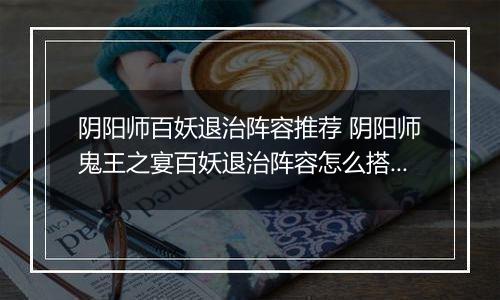 阴阳师百妖退治阵容推荐 阴阳师鬼王之宴百妖退治阵容怎么搭配