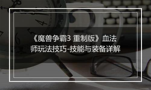 《魔兽争霸3 重制版》血法师玩法技巧-技能与装备详解