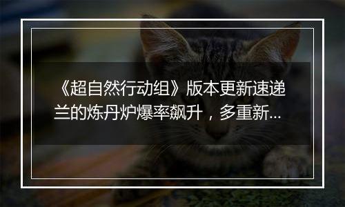 《超自然行动组》版本更新速递 兰的炼丹炉爆率飙升，多重新内容上线