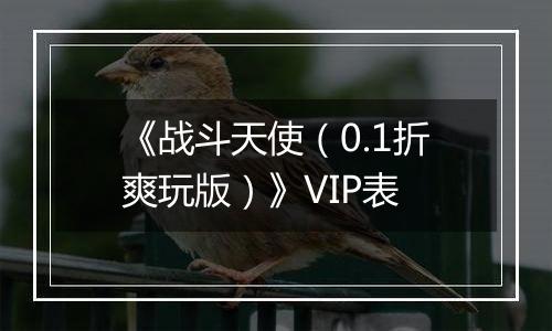 《战斗天使（0.1折爽玩版）》VIP表