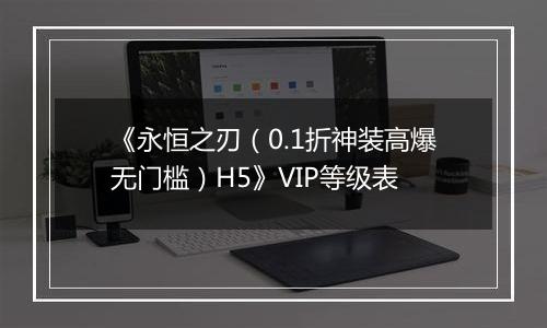 《永恒之刃（0.1折神装高爆无门槛）H5》VIP等级表