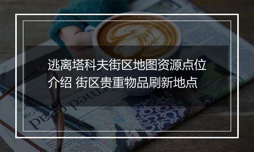 逃离塔科夫街区地图资源点位介绍 街区贵重物品刷新地点