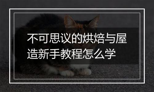 不可思议的烘焙与屋造新手教程怎么学