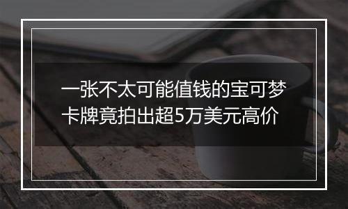 一张不太可能值钱的宝可梦卡牌竟拍出超5万美元高价