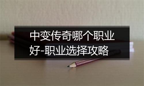 中变传奇哪个职业好-职业选择攻略