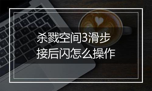 杀戮空间3滑步接后闪怎么操作