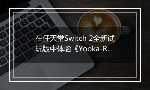在任天堂Switch 2全新试玩版中体验《Yooka-Replaylee》