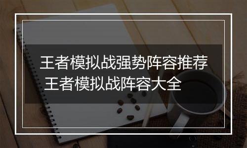 王者模拟战强势阵容推荐 王者模拟战阵容大全