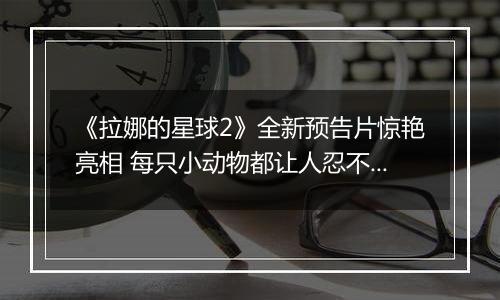 《拉娜的星球2》全新预告片惊艳亮相 每只小动物都让人忍不住想抚摸