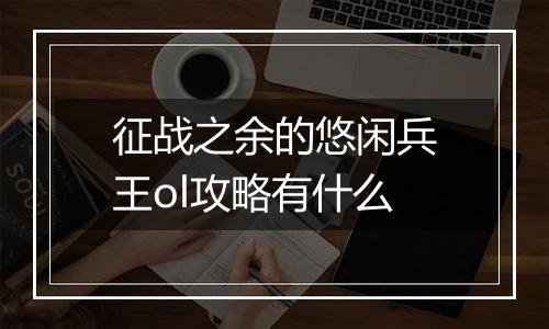 征战之余的悠闲兵王ol攻略有什么