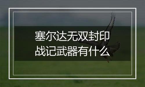 塞尔达无双封印战记武器有什么