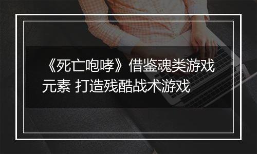 《死亡咆哮》借鉴魂类游戏元素 打造残酷战术游戏
