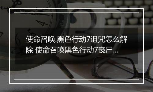 使命召唤:黑色行动7诅咒怎么解除 使命召唤黑色行动7丧尸模式诅咒余烬主线彩蛋谜题攻略