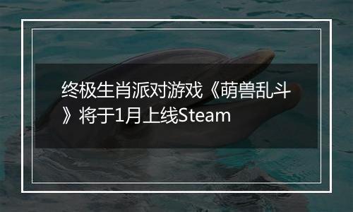 终极生肖派对游戏《萌兽乱斗》将于1月上线Steam