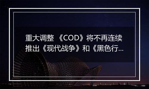 重大调整 《COD》将不再连续推出《现代战争》和《黑色行动》