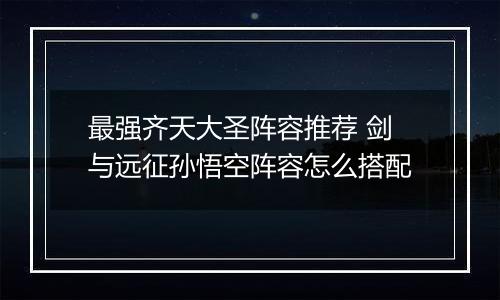 最强齐天大圣阵容推荐 剑与远征孙悟空阵容怎么搭配