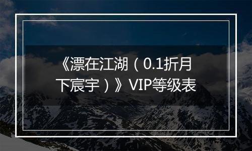 《漂在江湖（0.1折月下宸宇）》VIP等级表