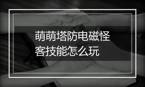 萌萌塔防电磁怪客技能怎么玩