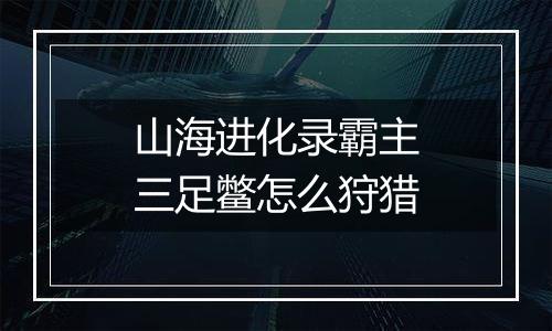 山海进化录霸主三足鳖怎么狩猎