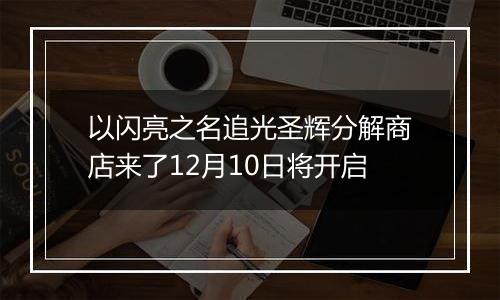 以闪亮之名追光圣辉分解商店来了12月10日将开启