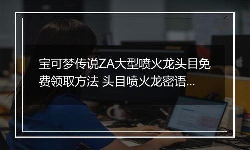 宝可梦传说ZA大型喷火龙头目免费领取方法 头目喷火龙密语是什么