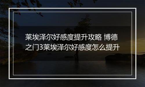 莱埃泽尔好感度提升攻略 博德之门3莱埃泽尔好感度怎么提升