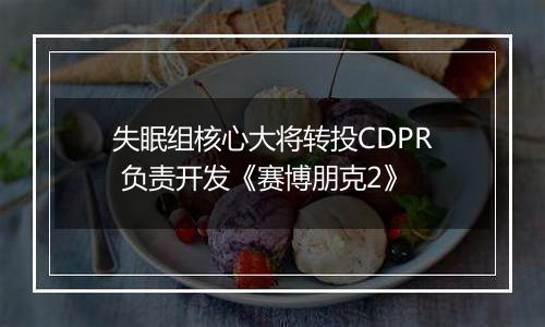 失眠组核心大将转投CDPR 负责开发《赛博朋克2》