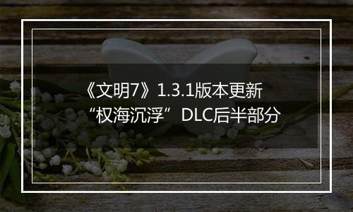 《文明7》1.3.1版本更新“权海沉浮”DLC后半部分