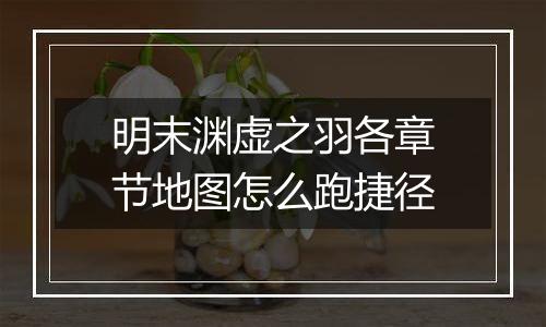 明末渊虚之羽各章节地图怎么跑捷径