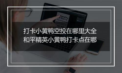 打卡小黄鸭空投在哪里大全 和平精英小黄鸭打卡点在哪