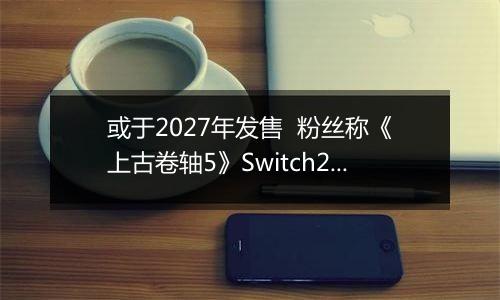 或于2027年发售  粉丝称《上古卷轴5》Switch2版预告片暗藏6代发售日期