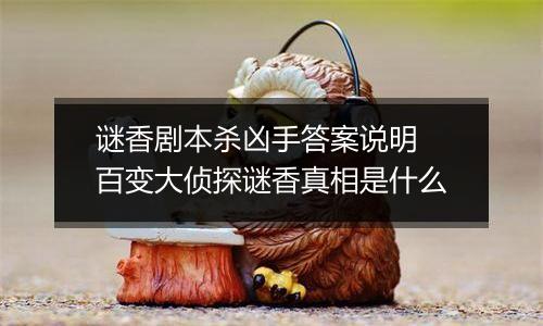 谜香剧本杀凶手答案说明 百变大侦探谜香真相是什么