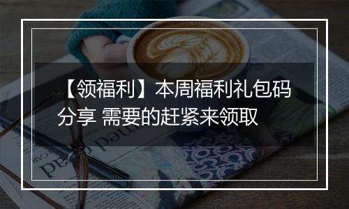 【领福利】本周福利礼包码分享 需要的赶紧来领取