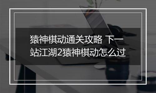 猿神棋动通关攻略 下一站江湖2猿神棋动怎么过