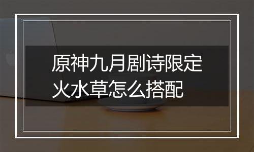 原神九月剧诗限定火水草怎么搭配