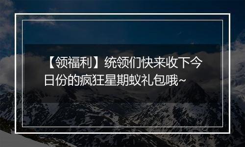 【领福利】统领们快来收下今日份的疯狂星期蚁礼包哦~