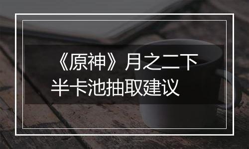 《原神》月之二下半卡池抽取建议