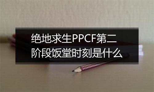 绝地求生PPCF第二阶段饭堂时刻是什么