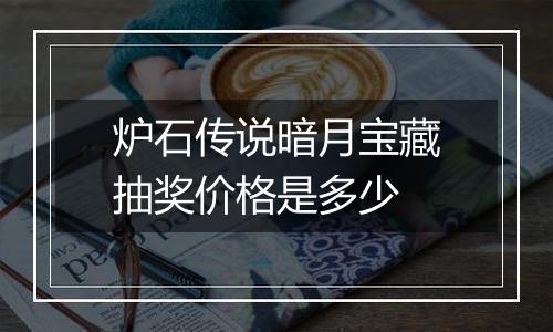 炉石传说暗月宝藏抽奖价格是多少