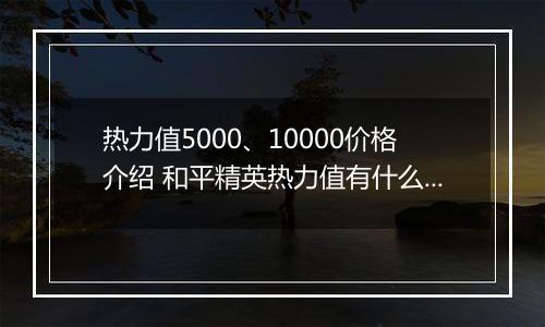 热力值5000、10000价格介绍 和平精英热力值有什么用