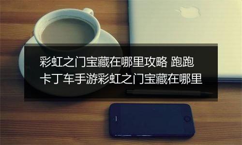 彩虹之门宝藏在哪里攻略 跑跑卡丁车手游彩虹之门宝藏在哪里