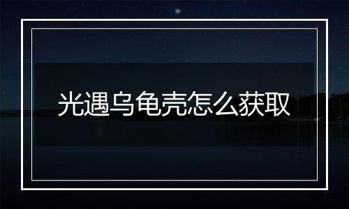 光遇乌龟壳怎么获取