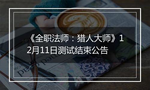 《全职法师：猎人大师》12月11日测试结束公告