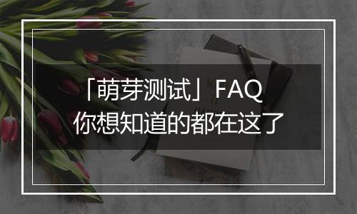 「萌芽测试」FAQ 你想知道的都在这了